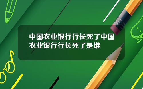 中国农业银行行长死了中国农业银行行长死了是谁