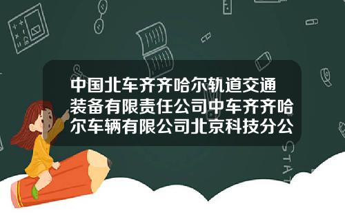 中国北车齐齐哈尔轨道交通装备有限责任公司中车齐齐哈尔车辆有限公司北京科技分公司