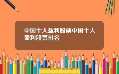中国十大盈利股票中国十大盈利股票排名