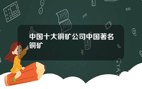 中国十大铜矿公司中国著名铜矿