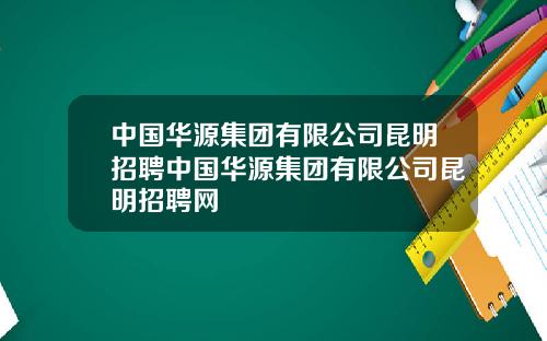 中国华源集团有限公司昆明招聘中国华源集团有限公司昆明招聘网