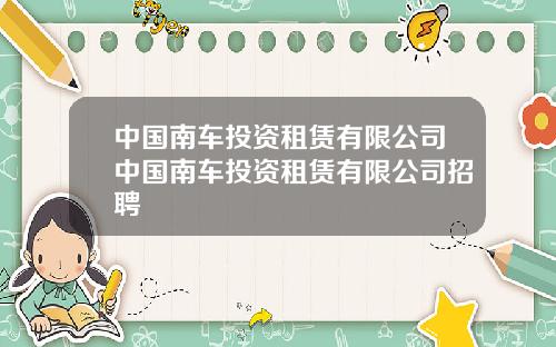 中国南车投资租赁有限公司中国南车投资租赁有限公司招聘