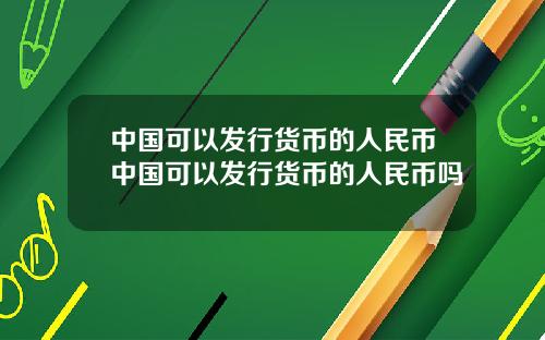中国可以发行货币的人民币中国可以发行货币的人民币吗