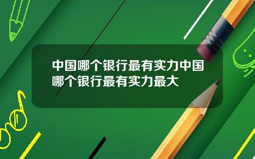 中国哪个银行最有实力中国哪个银行最有实力最大