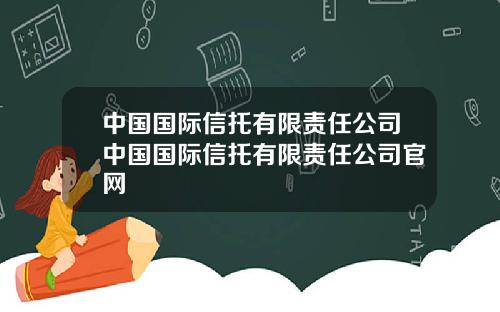 中国国际信托有限责任公司中国国际信托有限责任公司官网