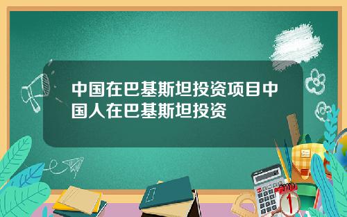 中国在巴基斯坦投资项目中国人在巴基斯坦投资