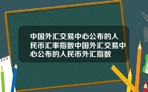中国外汇交易中心公布的人民币汇率指数中国外汇交易中心公布的人民币外汇指数