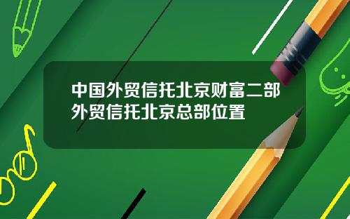 中国外贸信托北京财富二部外贸信托北京总部位置