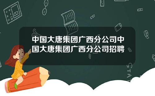 中国大唐集团广西分公司中国大唐集团广西分公司招聘