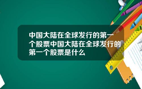 中国大陆在全球发行的第一个股票中国大陆在全球发行的第一个股票是什么