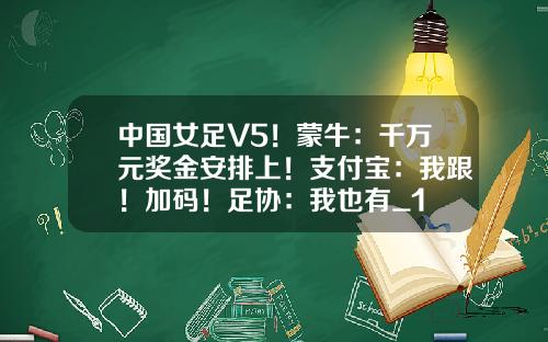 中国女足V5！蒙牛：千万元奖金安排上！支付宝：我跟！加码！足协：我也有_1