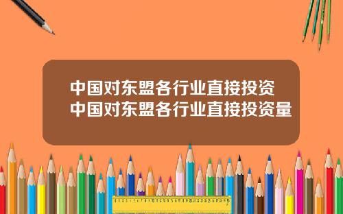中国对东盟各行业直接投资中国对东盟各行业直接投资量