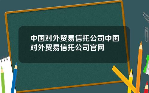 中国对外贸易信托公司中国对外贸易信托公司官网