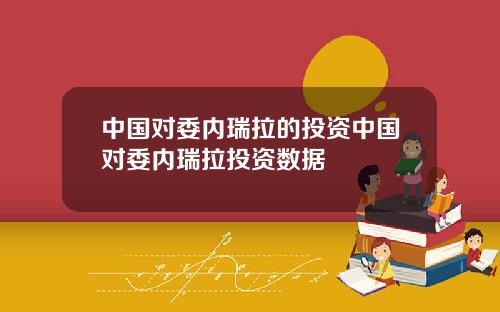 中国对委内瑞拉的投资中国对委内瑞拉投资数据