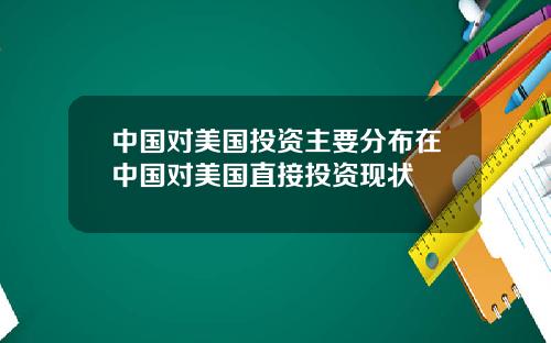 中国对美国投资主要分布在中国对美国直接投资现状