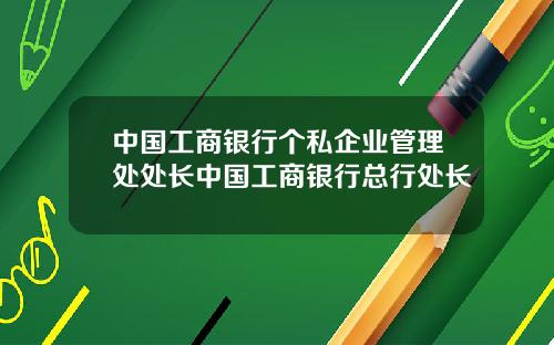 中国工商银行个私企业管理处处长中国工商银行总行处长
