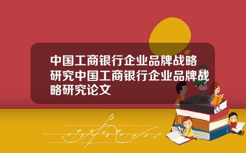 中国工商银行企业品牌战略研究中国工商银行企业品牌战略研究论文