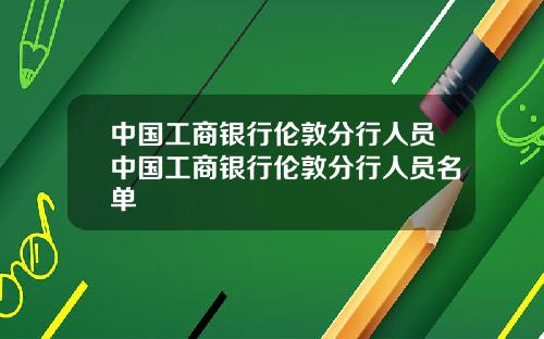 中国工商银行伦敦分行人员中国工商银行伦敦分行人员名单