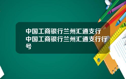 中国工商银行兰州汇通支行中国工商银行兰州汇通支行行号