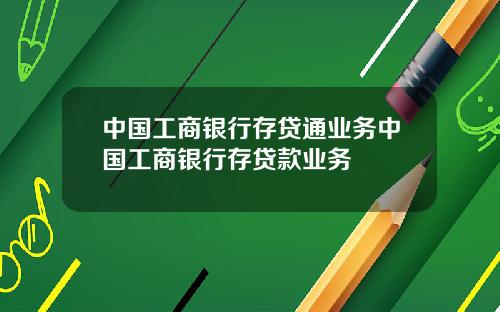 中国工商银行存贷通业务中国工商银行存贷款业务