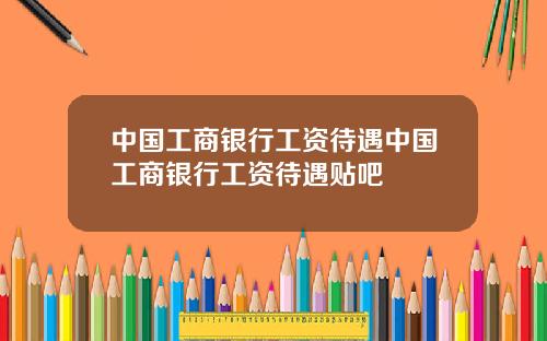 中国工商银行工资待遇中国工商银行工资待遇贴吧