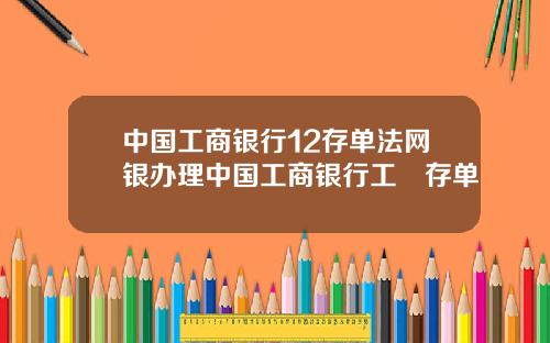 中国工商银行12存单法网银办理中国工商银行工囍存单