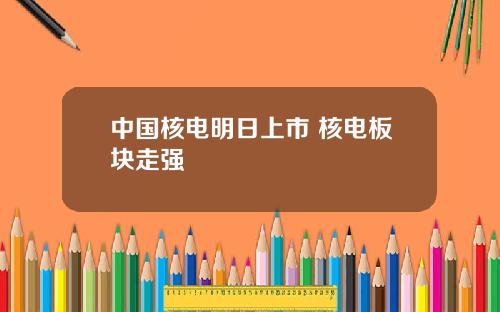 中国核电明日上市 核电板块走强