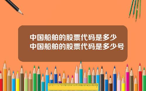 中国船舶的股票代码是多少中国船舶的股票代码是多少号