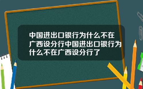 中国进出口银行为什么不在广西设分行中国进出口银行为什么不在广西设分行了