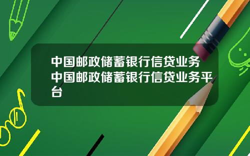 中国邮政储蓄银行信贷业务中国邮政储蓄银行信贷业务平台