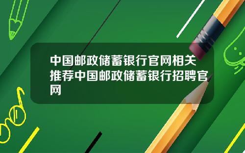 中国邮政储蓄银行官网相关推荐中国邮政储蓄银行招聘官网