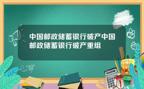 中国邮政储蓄银行破产中国邮政储蓄银行破产重组