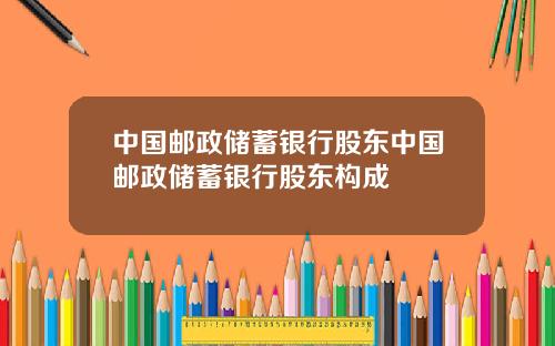 中国邮政储蓄银行股东中国邮政储蓄银行股东构成