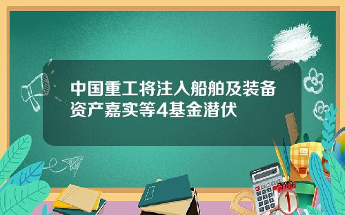 中国重工将注入船舶及装备资产嘉实等4基金潜伏