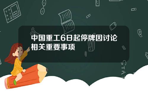中国重工6日起停牌因讨论相关重要事项