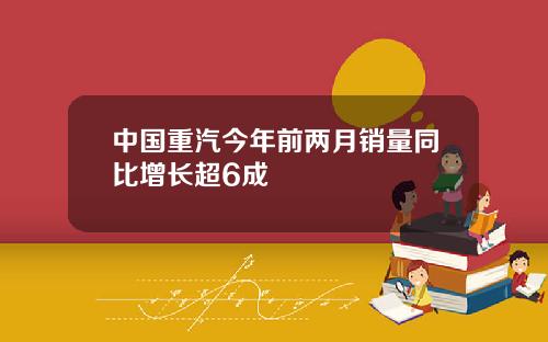 中国重汽今年前两月销量同比增长超6成