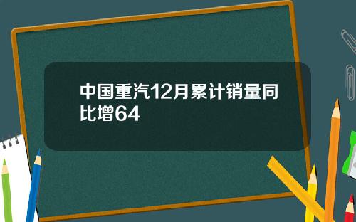 中国重汽12月累计销量同比增64