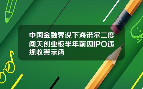 中国金融界说下海诺尔二度闯关创业板半年前因IPO违规收警示函