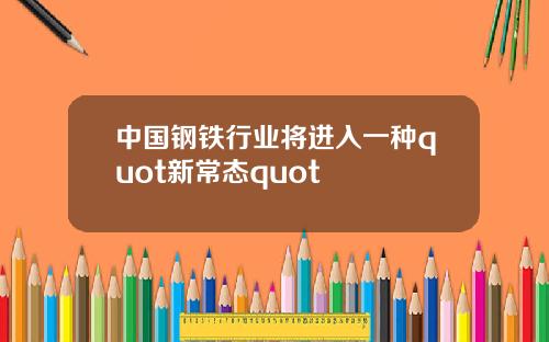 中国钢铁行业将进入一种quot新常态quot