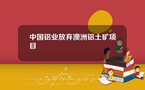 中国铝业放弃澳洲铝土矿项目