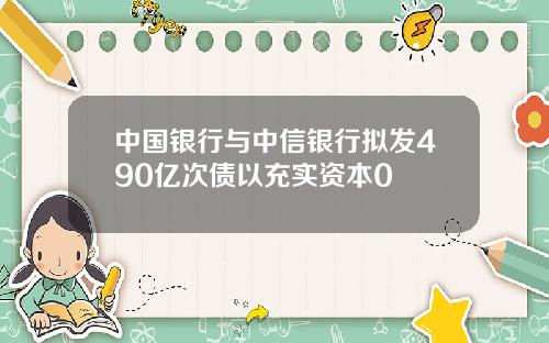 中国银行与中信银行拟发490亿次债以充实资本0