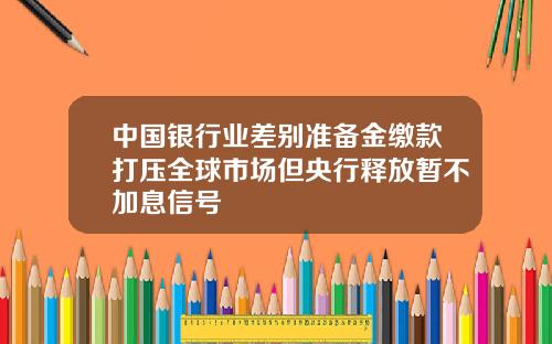 中国银行业差别准备金缴款打压全球市场但央行释放暂不加息信号