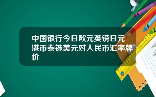 中国银行今日欧元英镑日元港币泰铢美元对人民币汇率牌价