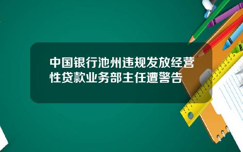 中国银行池州违规发放经营性贷款业务部主任遭警告