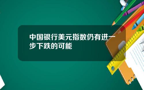 中国银行美元指数仍有进一步下跌的可能