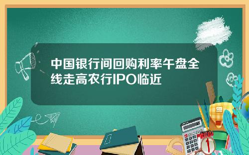 中国银行间回购利率午盘全线走高农行IPO临近