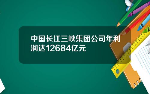 中国长江三峡集团公司年利润达12684亿元