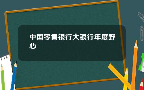 中国零售银行大银行年度野心