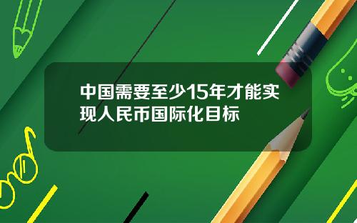中国需要至少15年才能实现人民币国际化目标