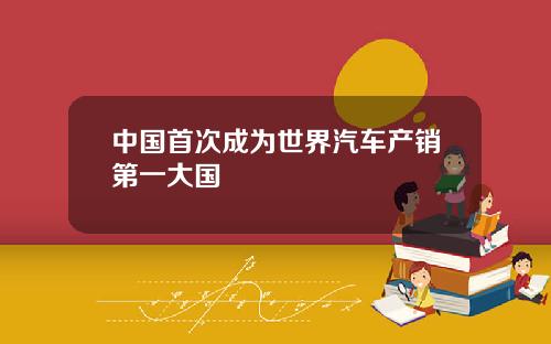 中国首次成为世界汽车产销第一大国